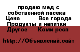 продаю мед с собственной пасеки › Цена ­ 250 - Все города Продукты и напитки » Другое   . Коми респ.